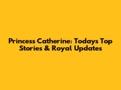 Princess Catherine: Today's Top Stories & Royal Updates