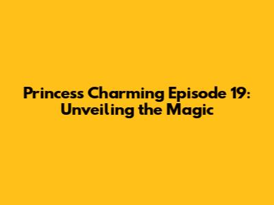 Princess Charming Episode 19: Unveiling the Magic