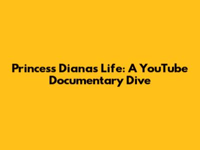 Princess Diana's Life: A YouTube Documentary Dive