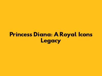 Princess Diana: A Royal Icon's Legacy