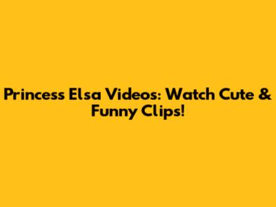 Princess Elsa Videos: Watch Cute & Funny Clips!