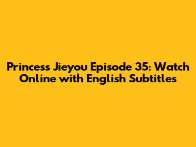 Princess Jieyou Episode 35: Watch Online with English Subtitles