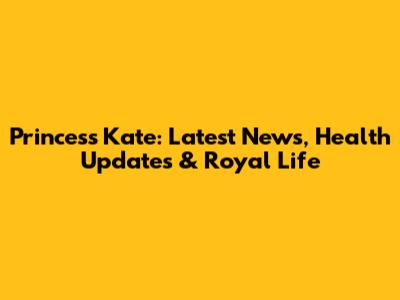 Princess Kate: Latest News, Health Updates & Royal Life