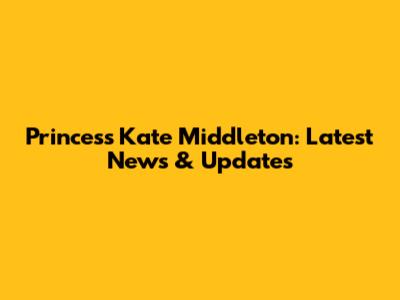 Princess Kate Middleton: Latest News & Updates