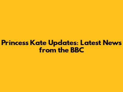 Princess Kate Updates: Latest News from the BBC