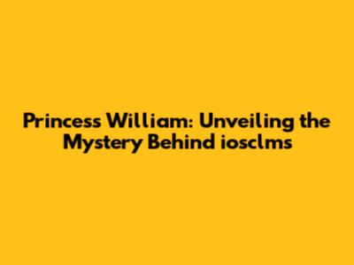 Princess William: Unveiling the Mystery Behind iosclms