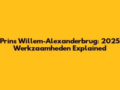 Prins Willem-Alexanderbrug: 2025 Werkzaamheden Explained