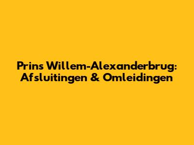 Prins Willem-Alexanderbrug: Afsluitingen & Omleidingen