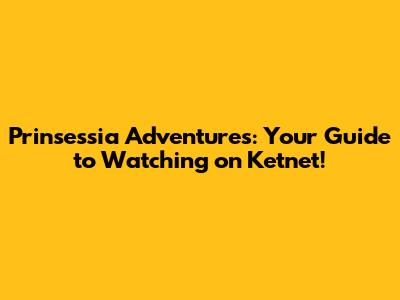 Prinsessia Adventures: Your Guide to Watching on Ketnet!