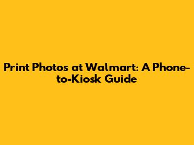 Print Photos at Walmart: A Phone-to-Kiosk Guide