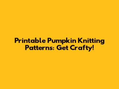 Printable Pumpkin Knitting Patterns: Get Crafty!