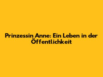 Prinzessin Anne: Ein Leben in der Öffentlichkeit