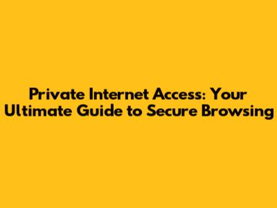 Private Internet Access: Your Ultimate Guide to Secure Browsing
