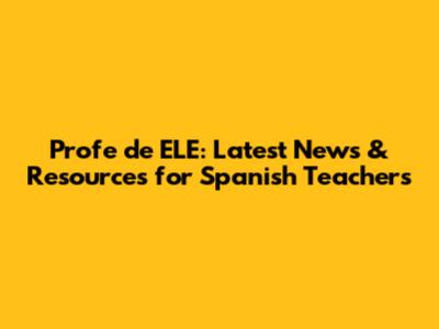 Profe de ELE: Latest News & Resources for Spanish Teachers