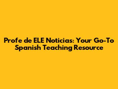 Profe de ELE Noticias: Your Go-To Spanish Teaching Resource