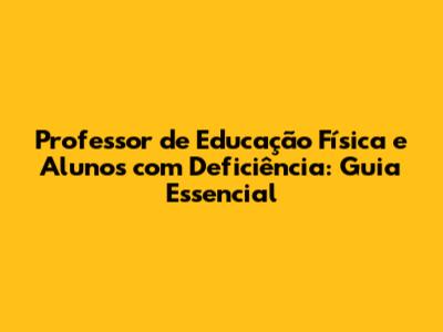 Professor de Educação Física e Alunos com Deficiência: Guia Essencial