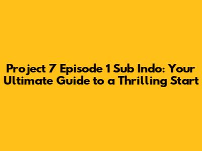Project 7 Episode 1 Sub Indo: Your Ultimate Guide to a Thrilling Start