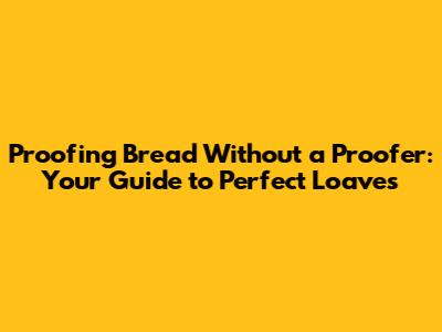 Proofing Bread Without a Proofer: Your Guide to Perfect Loaves