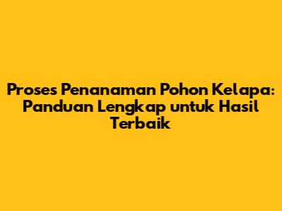 Proses Penanaman Pohon Kelapa: Panduan Lengkap untuk Hasil Terbaik