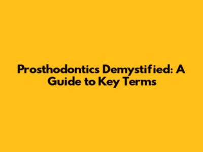 Prosthodontics Demystified: A Guide to Key Terms