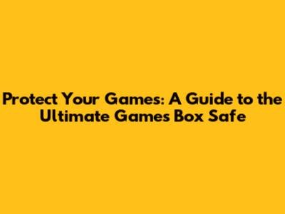 Protect Your Games: A Guide to the Ultimate Games Box Safe