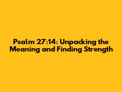 Psalm 27:14: Unpacking the Meaning and Finding Strength
