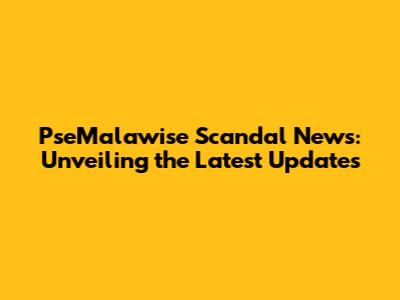 PseMalawise Scandal News: Unveiling the Latest Updates