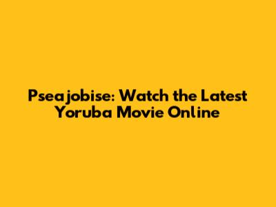 Pseajobise: Watch the Latest Yoruba Movie Online