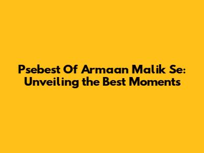 Psebest Of Armaan Malik Se: Unveiling the Best Moments