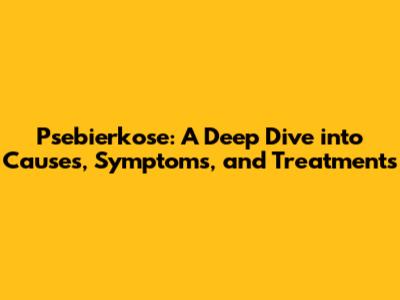 Psebierkose: A Deep Dive into Causes, Symptoms, and Treatments