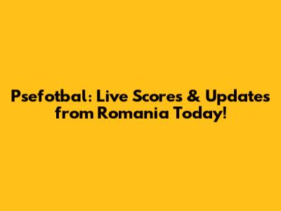Psefotbal: Live Scores & Updates from Romania Today!