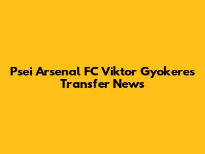 Psei Arsenal FC Viktor Gyokeres Transfer News