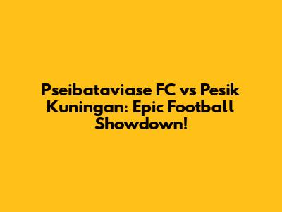 Pseibataviase FC vs Pesik Kuningan: Epic Football Showdown!