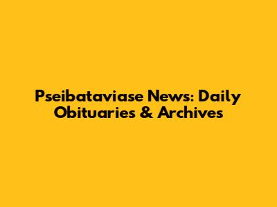 Pseibataviase News: Daily Obituaries & Archives