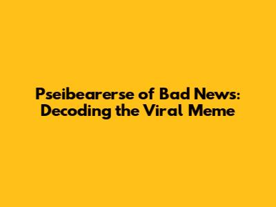 Pseibearerse of Bad News: Decoding the Viral Meme