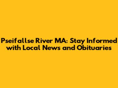 Pseifallse River MA: Stay Informed with Local News and Obituaries