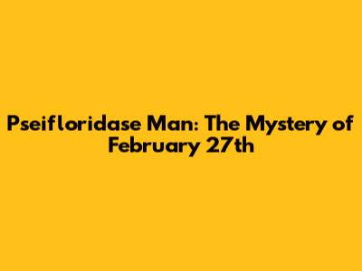Pseifloridase Man: The Mystery of February 27th