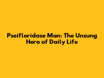 Pseifloridase Man: The Unsung Hero of Daily Life