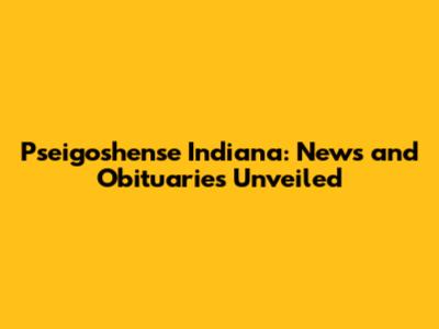 Pseigoshense Indiana: News and Obituaries Unveiled