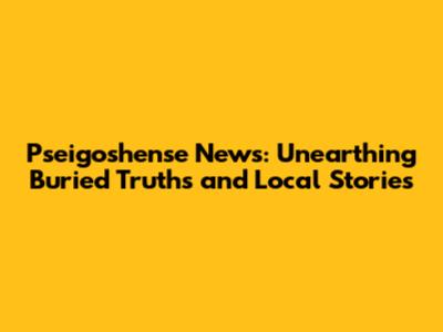 Pseigoshense News: Unearthing Buried Truths and Local Stories