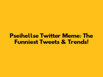 Pseihellse Twitter Meme: The Funniest Tweets & Trends!