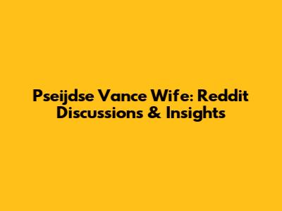 Pseijdse Vance Wife: Reddit Discussions & Insights