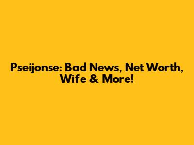 Pseijonse: Bad News, Net Worth, Wife & More!