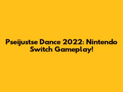 Pseijustse Dance 2022: Nintendo Switch Gameplay!