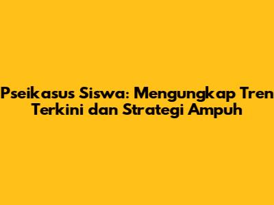 Pseikasus Siswa: Mengungkap Tren Terkini dan Strategi Ampuh