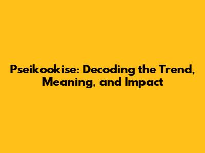 Pseikookise: Decoding the Trend, Meaning, and Impact