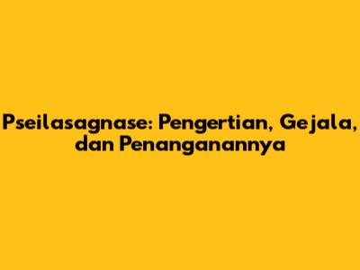 Pseilasagnase: Pengertian, Gejala, dan Penanganannya