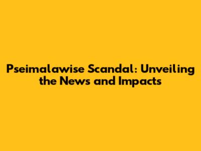 Pseimalawise Scandal: Unveiling the News and Impacts
