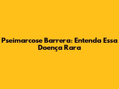 Pseimarcose Barrera: Entenda Essa Doença Rara