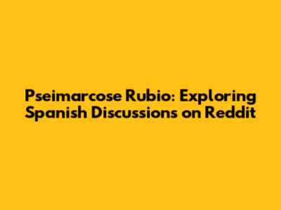 Pseimarcose Rubio: Exploring Spanish Discussions on Reddit